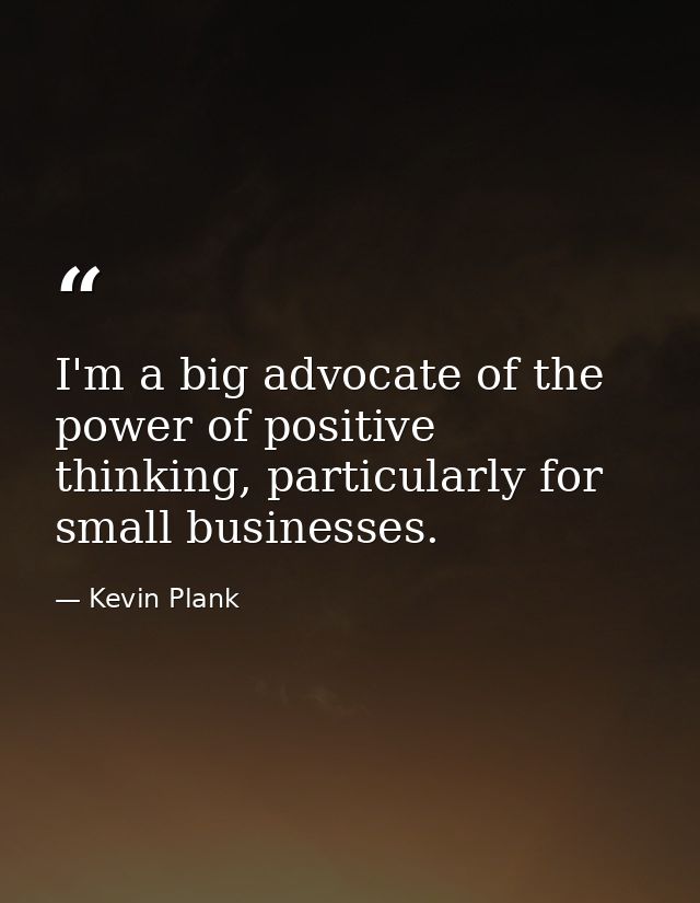 I'm a big advocate of the power of positive thinking, particularly for small businesses. — Kevin Plank