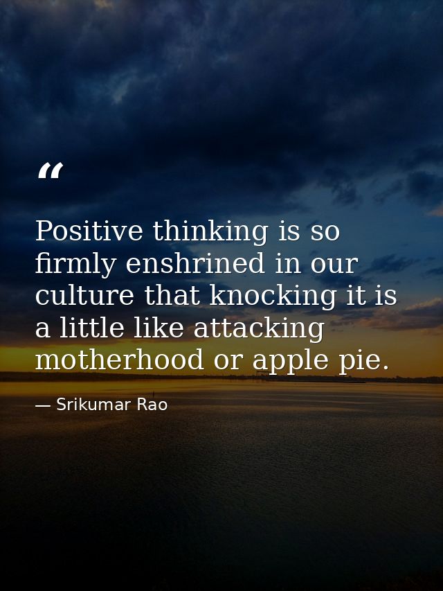 Positive thinking is so firmly enshrined in our culture that knocking it is a little like attacking motherhood or apple  — Srikumar Rao