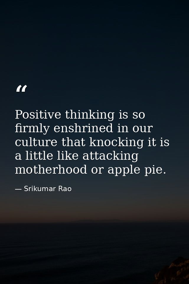 Positive thinking is so firmly enshrined in our culture that knocking it is a little like attacking motherhood or apple  — Srikumar Rao