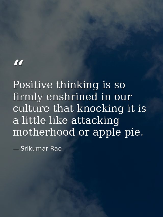 Positive thinking is so firmly enshrined in our culture that knocking it is a little like attacking motherhood or apple  — Srikumar Rao