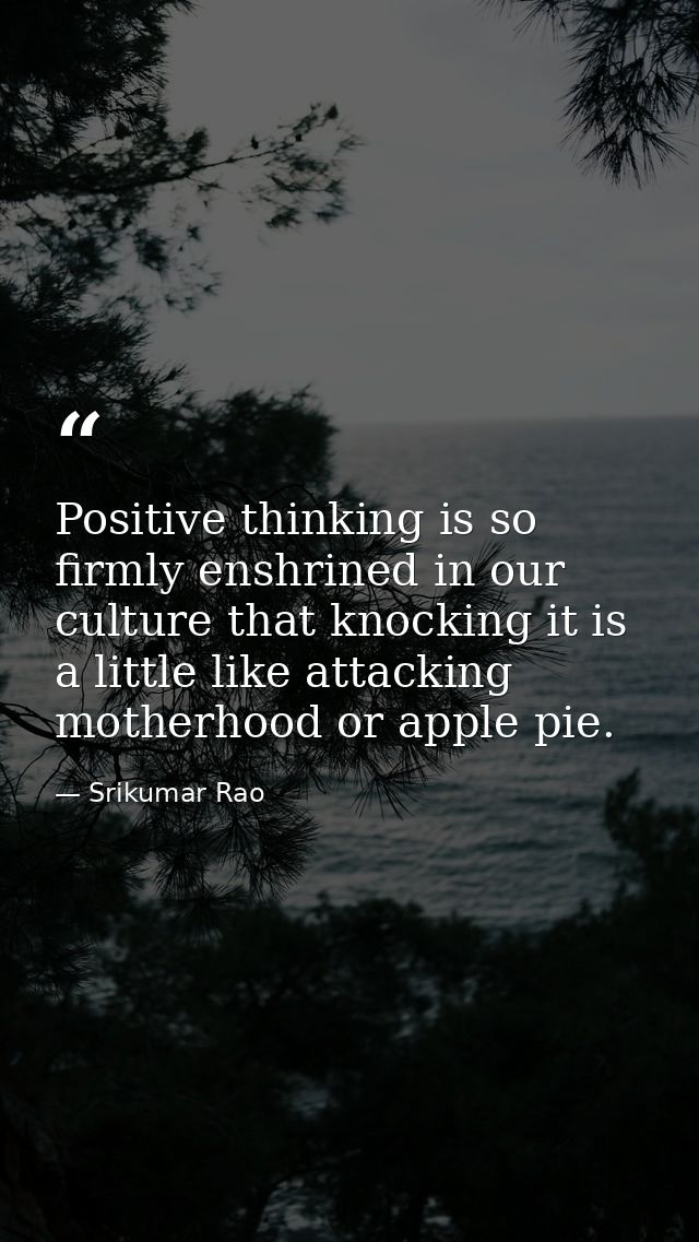 Positive thinking is so firmly enshrined in our culture that knocking it is a little like attacking motherhood or apple  — Srikumar Rao