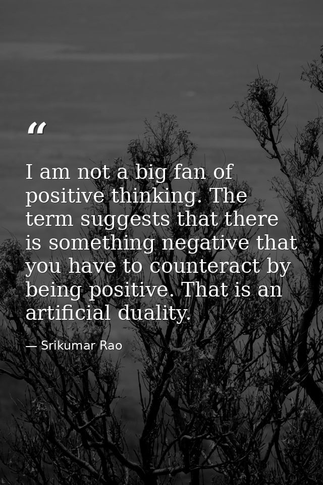 I am not a big fan of positive thinking. The term suggests that there is something negative that you have to counteract  — Srikumar Rao