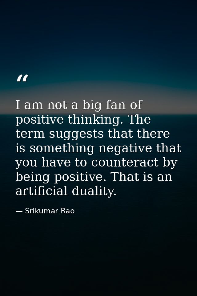 I am not a big fan of positive thinking. The term suggests that there is something negative that you have to counteract  — Srikumar Rao