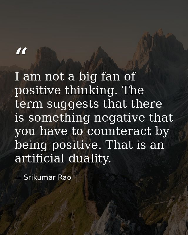 I am not a big fan of positive thinking. The term suggests that there is something negative that you have to counteract  — Srikumar Rao