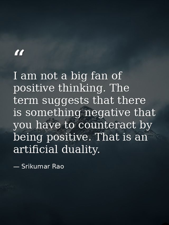 I am not a big fan of positive thinking. The term suggests that there is something negative that you have to counteract  — Srikumar Rao