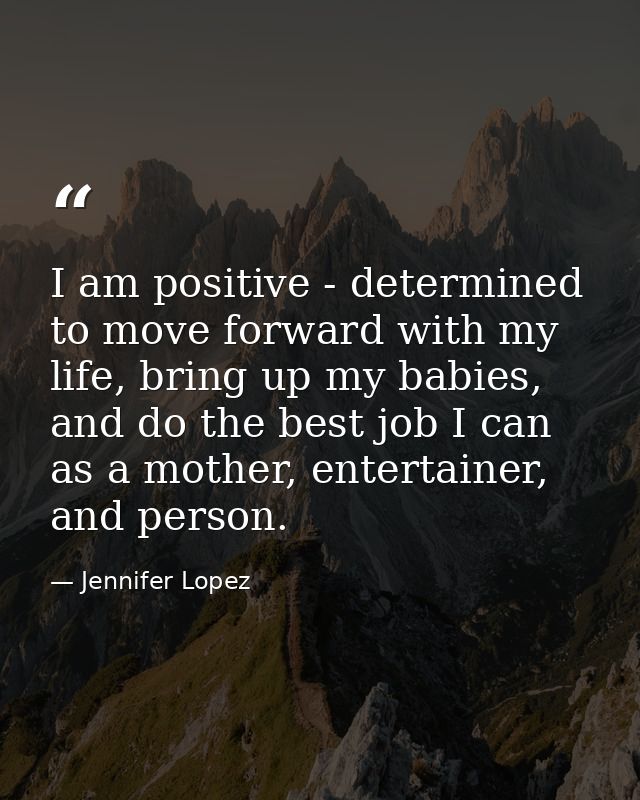 I am positive - determined to move forward with my life, bring up my babies, and do the best job I can as a mother, ente — Jennifer Lopez