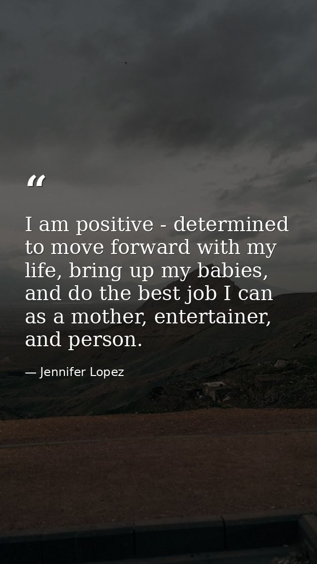 I am positive - determined to move forward with my life, bring up my babies, and do the best job I can as a mother, ente — Jennifer Lopez