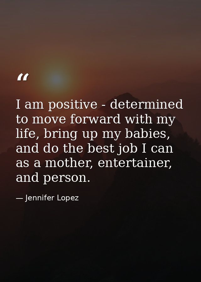 I am positive - determined to move forward with my life, bring up my babies, and do the best job I can as a mother, ente — Jennifer Lopez