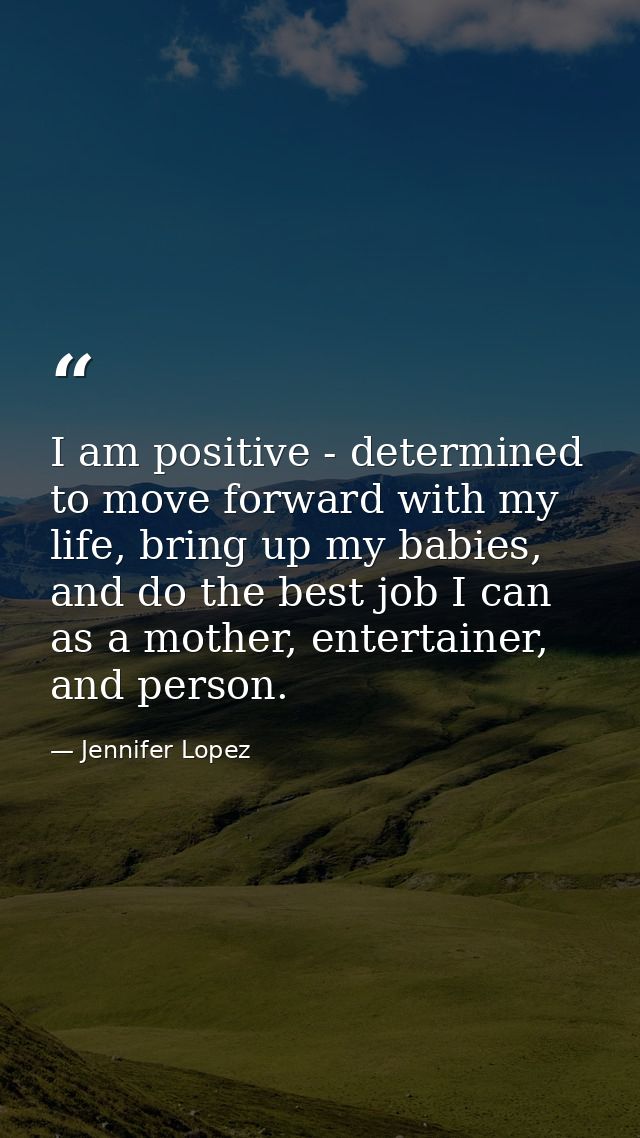 I am positive - determined to move forward with my life, bring up my babies, and do the best job I can as a mother, ente — Jennifer Lopez