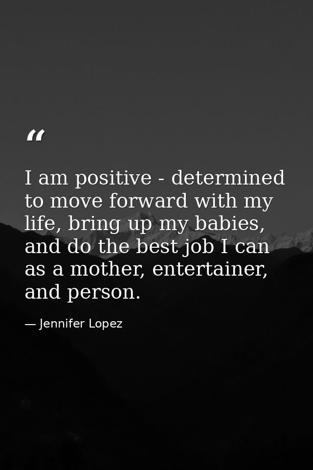 I am positive - determined to move forward with my life, bring up my babies, and do the best job I can as a mother, ente — Jennifer Lopez