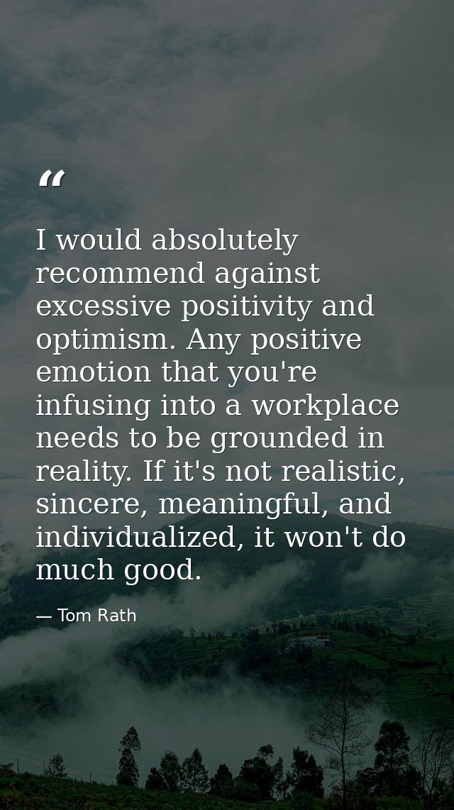 I would absolutely recommend against excessive positivity and optimism. Any positive emotion that you're infusing into a — Tom Rath