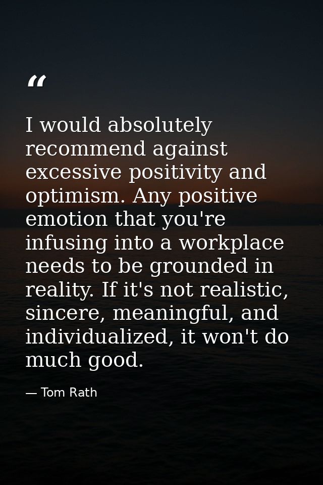 I would absolutely recommend against excessive positivity and optimism. Any positive emotion that you're infusing into a — Tom Rath