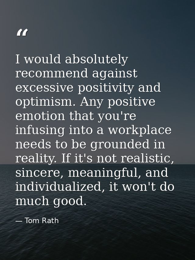 I would absolutely recommend against excessive positivity and optimism. Any positive emotion that you're infusing into a — Tom Rath