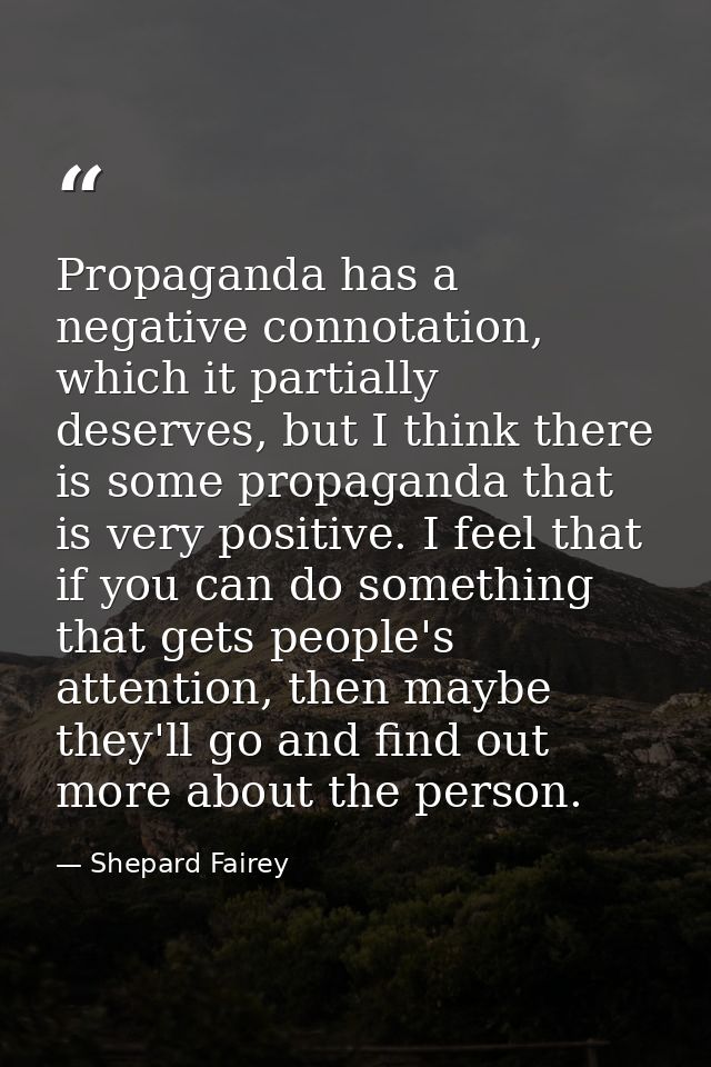 Propaganda has a negative connotation, which it partially deserves, but I think there is some propaganda that is very po — Shepard Fairey