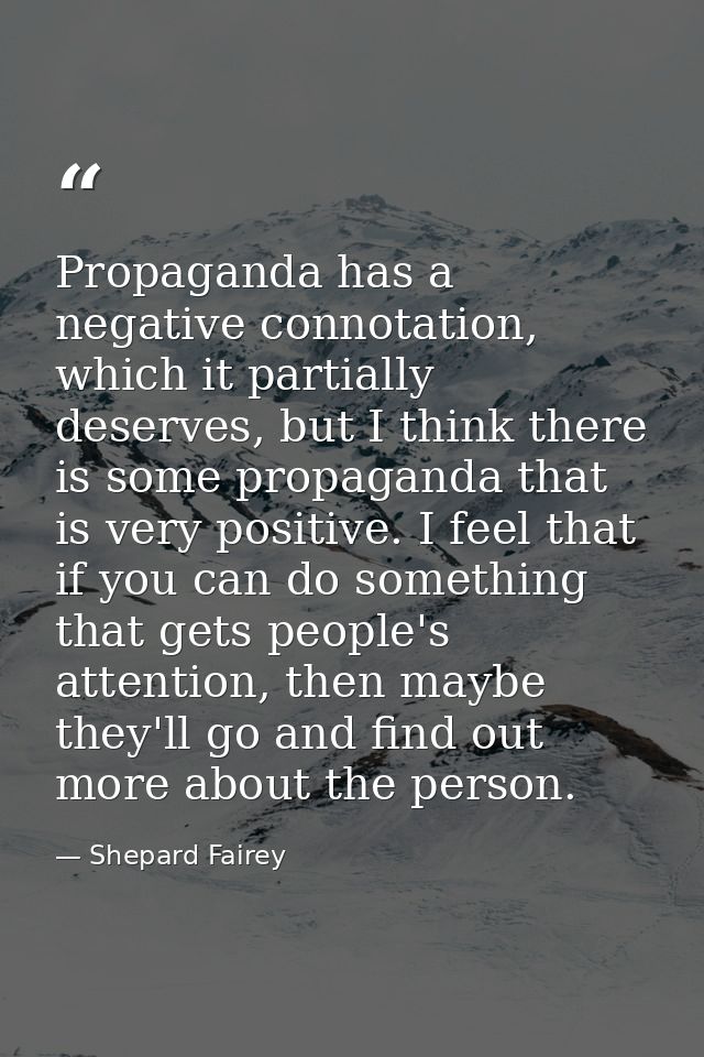Propaganda has a negative connotation, which it partially deserves, but I think there is some propaganda that is very po — Shepard Fairey