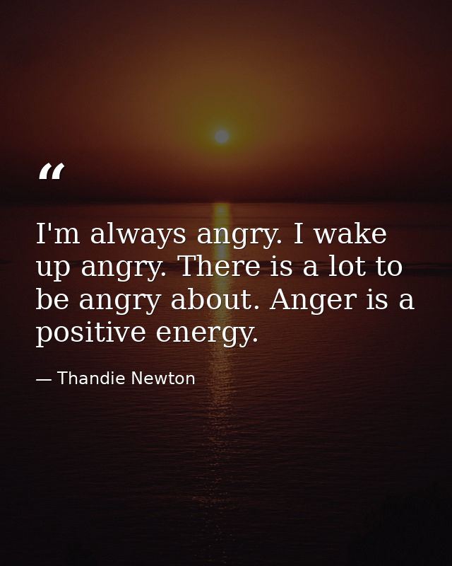 I'm always angry. I wake up angry. There is a lot to be angry about. Anger is a positive energy. — Thandie Newton