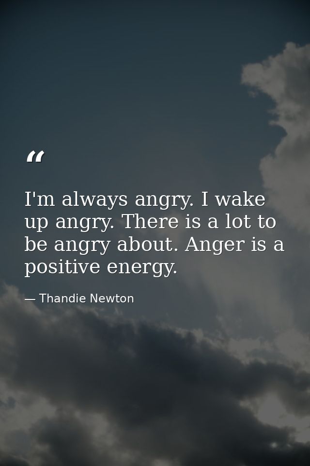 I'm always angry. I wake up angry. There is a lot to be angry about. Anger is a positive energy. — Thandie Newton