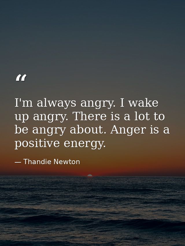 I'm always angry. I wake up angry. There is a lot to be angry about. Anger is a positive energy. — Thandie Newton