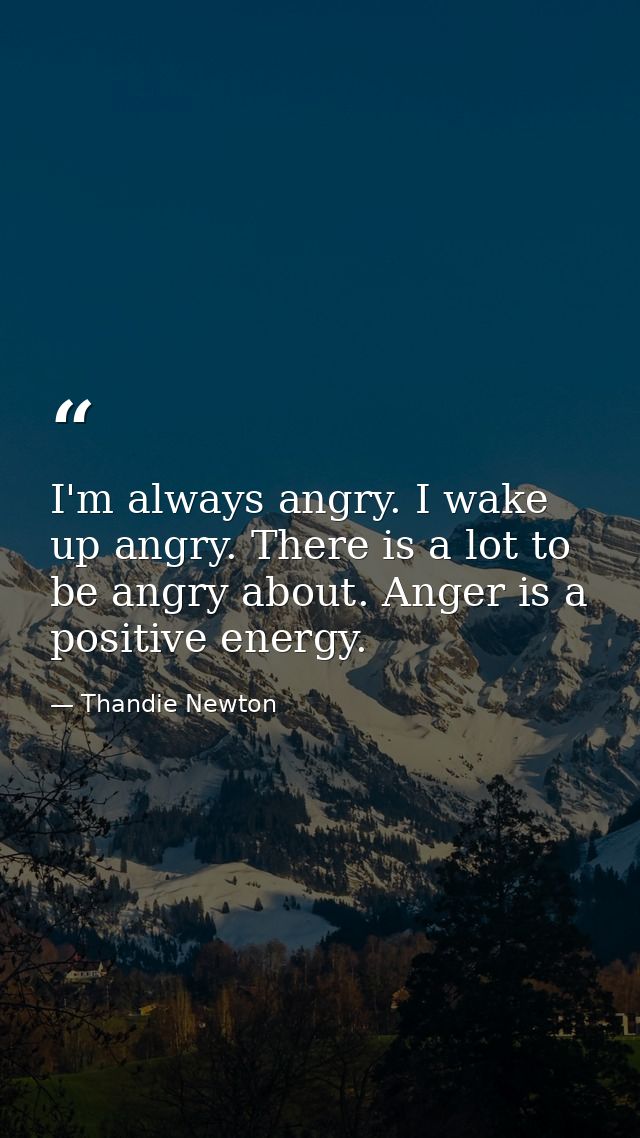 I'm always angry. I wake up angry. There is a lot to be angry about. Anger is a positive energy. — Thandie Newton