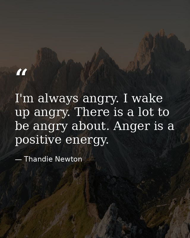 I'm always angry. I wake up angry. There is a lot to be angry about. Anger is a positive energy. — Thandie Newton