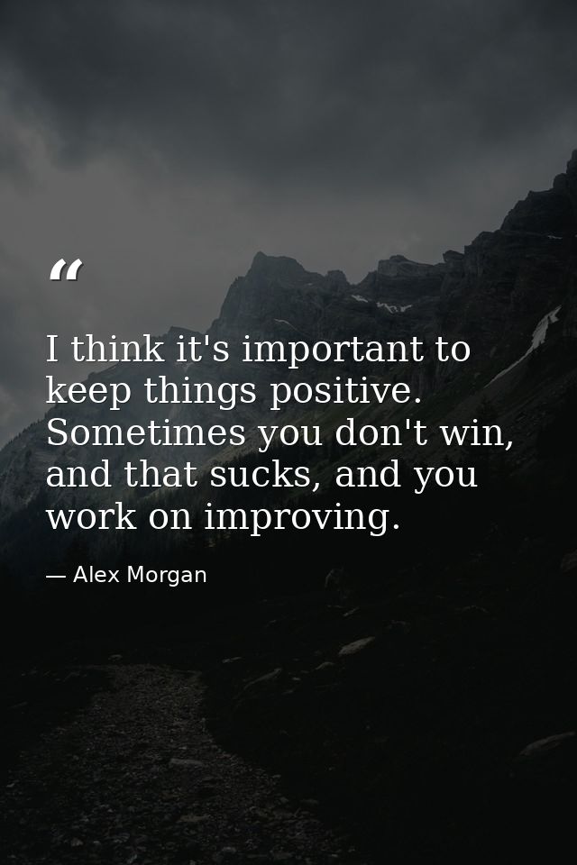 I think it's important to keep things positive. Sometimes you don't win, and that sucks, and you work on improving. — Alex Morgan
