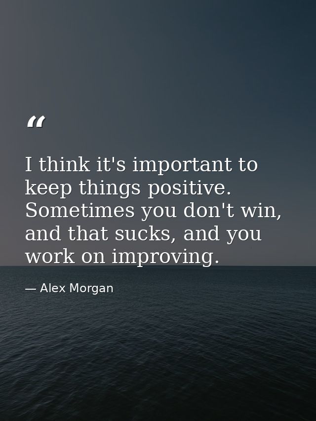 I think it's important to keep things positive. Sometimes you don't win, and that sucks, and you work on improving. — Alex Morgan