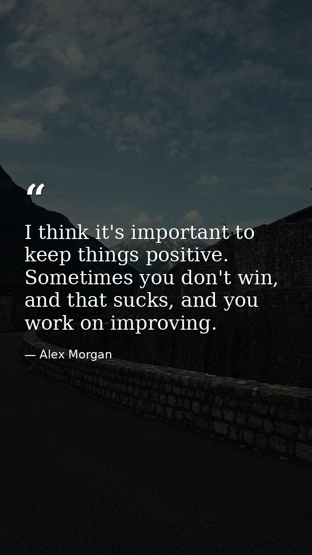 I think it's important to keep things positive. Sometimes you don't win, and that sucks, and you work on improving. — Alex Morgan