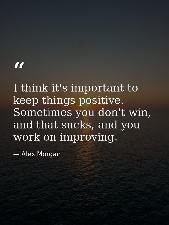 I think it's important to keep things positive. Sometimes you don't win, and that sucks, and you work on improving. — Alex Morgan