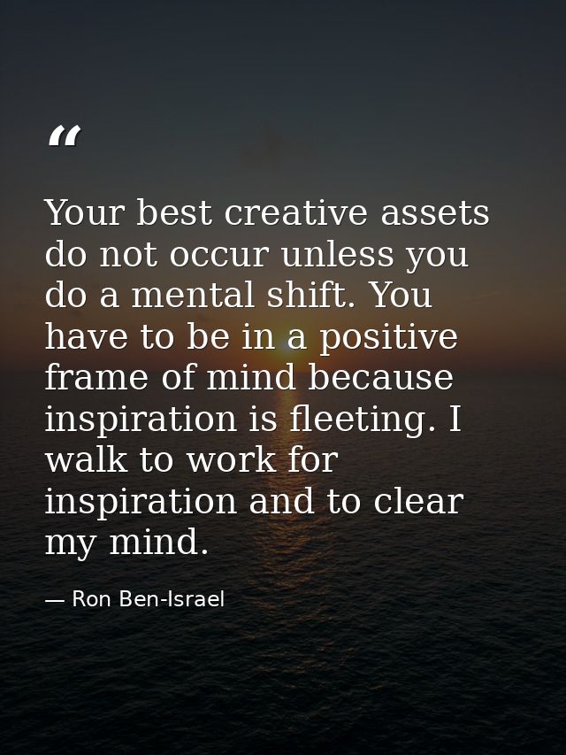 Your best creative assets do not occur unless you do a mental shift. You have to be in a positive frame of mind because  — Ron Ben-Israel