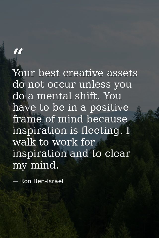 Your best creative assets do not occur unless you do a mental shift. You have to be in a positive frame of mind because  — Ron Ben-Israel