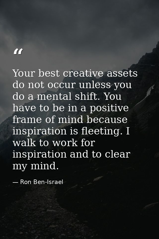 Your best creative assets do not occur unless you do a mental shift. You have to be in a positive frame of mind because  — Ron Ben-Israel