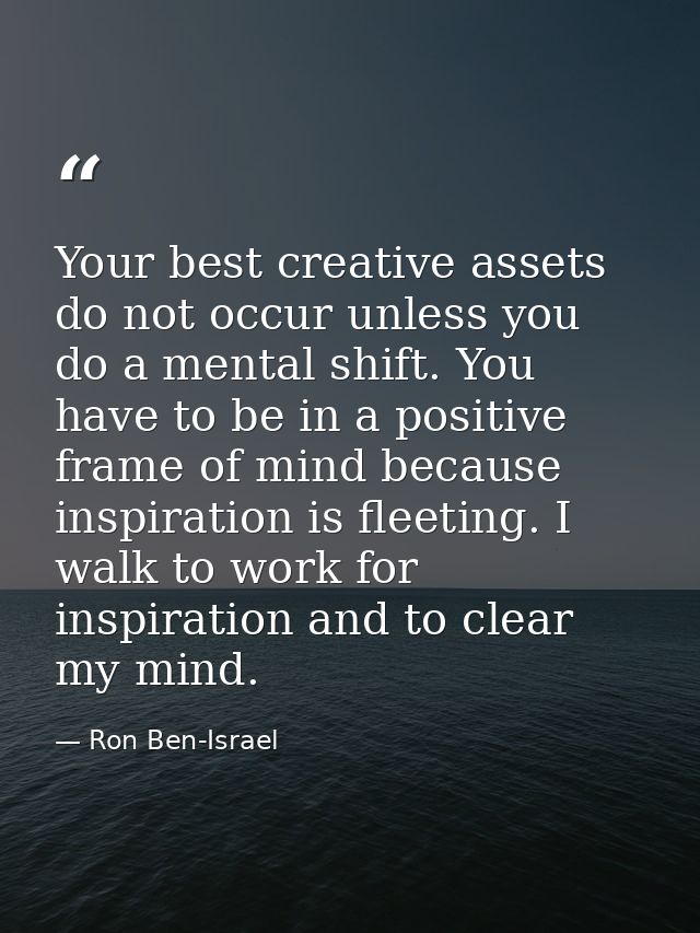 Your best creative assets do not occur unless you do a mental shift. You have to be in a positive frame of mind because  — Ron Ben-Israel