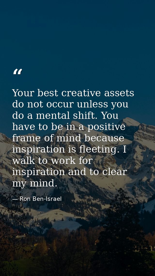 Your best creative assets do not occur unless you do a mental shift. You have to be in a positive frame of mind because  — Ron Ben-Israel