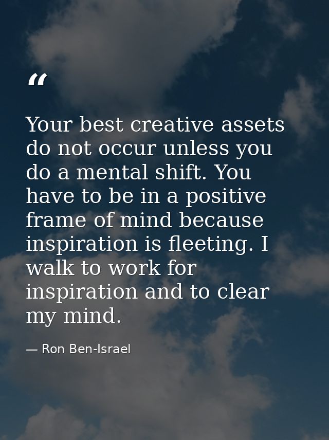 Your best creative assets do not occur unless you do a mental shift. You have to be in a positive frame of mind because  — Ron Ben-Israel