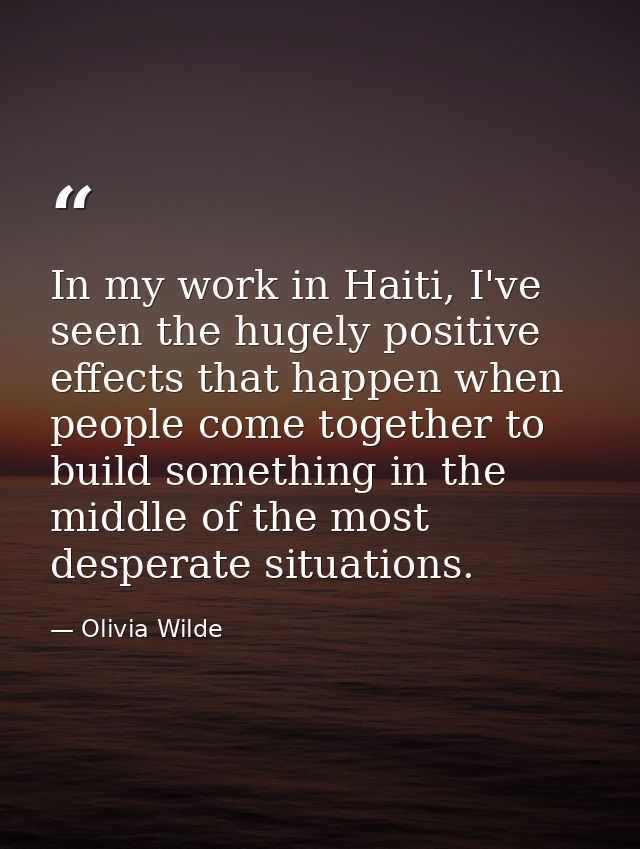 In my work in Haiti, I've seen the hugely positive effects that happen when people come together to build something in t — Olivia Wilde