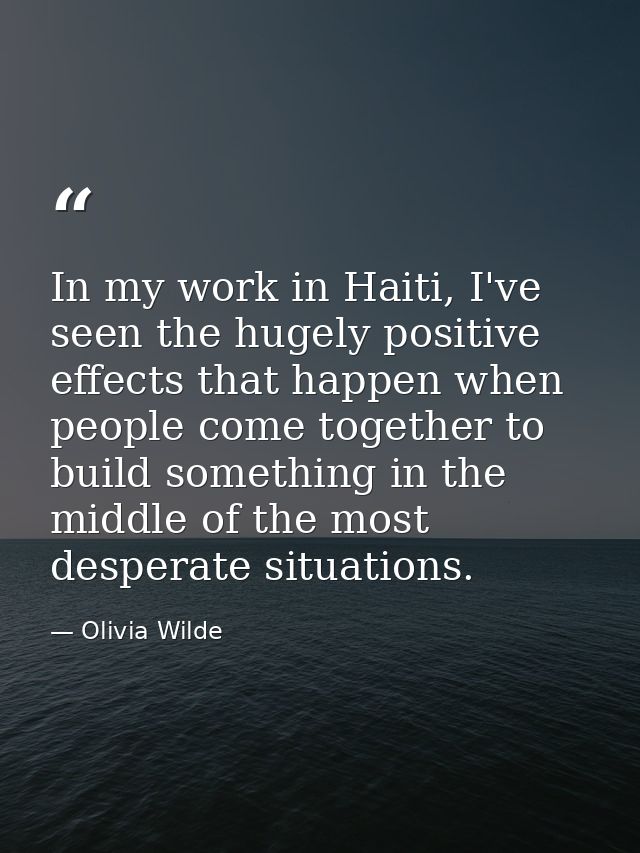 In my work in Haiti, I've seen the hugely positive effects that happen when people come together to build something in t — Olivia Wilde