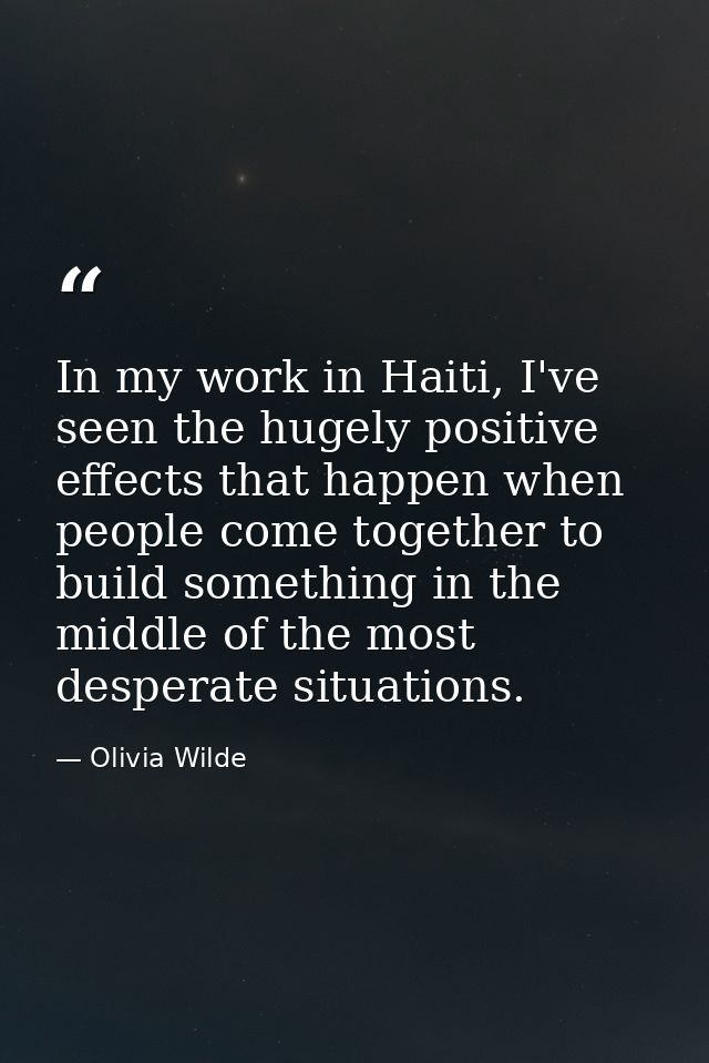In my work in Haiti, I've seen the hugely positive effects that happen when people come together to build something in t — Olivia Wilde