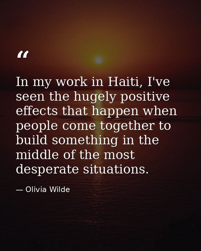 In my work in Haiti, I've seen the hugely positive effects that happen when people come together to build something in t — Olivia Wilde
