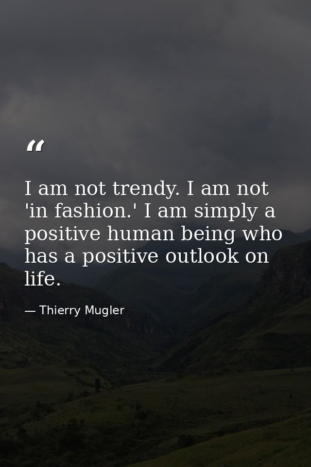 I am not trendy. I am not 'in fashion.' I am simply a positive human being who has a positive outlook on life. — Thierry Mugler