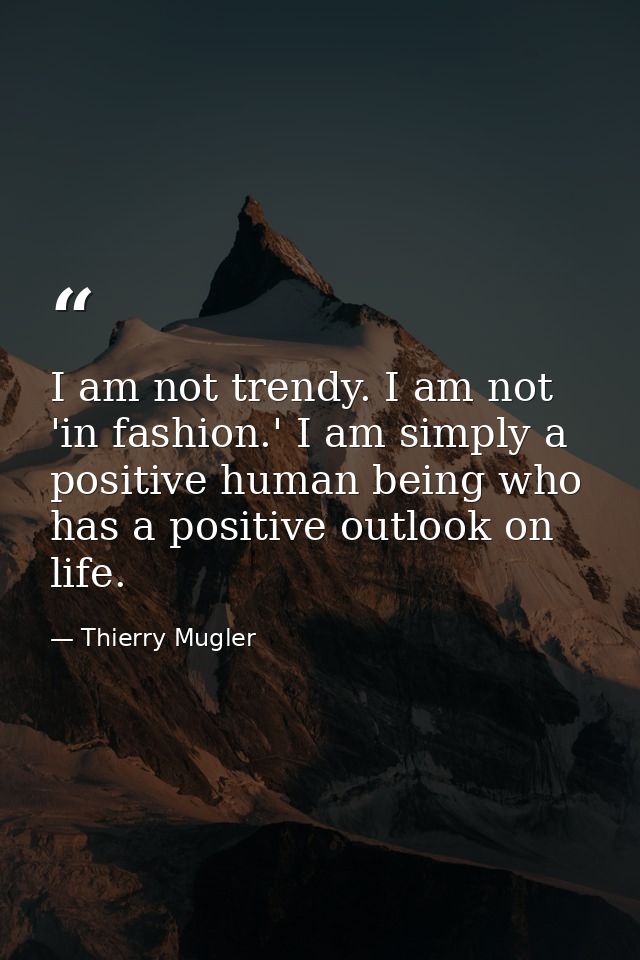 I am not trendy. I am not 'in fashion.' I am simply a positive human being who has a positive outlook on life. — Thierry Mugler