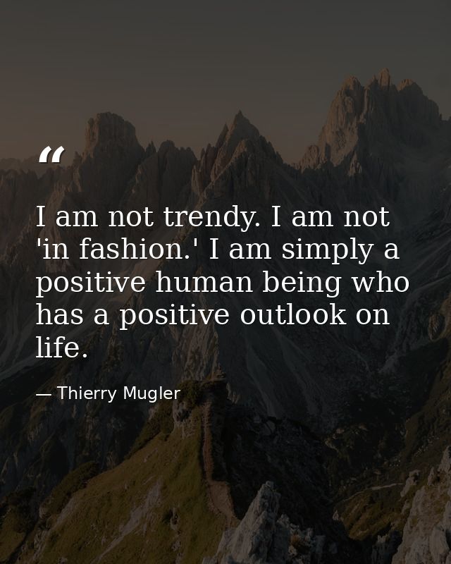 I am not trendy. I am not 'in fashion.' I am simply a positive human being who has a positive outlook on life. — Thierry Mugler