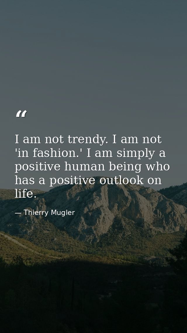 I am not trendy. I am not 'in fashion.' I am simply a positive human being who has a positive outlook on life. — Thierry Mugler