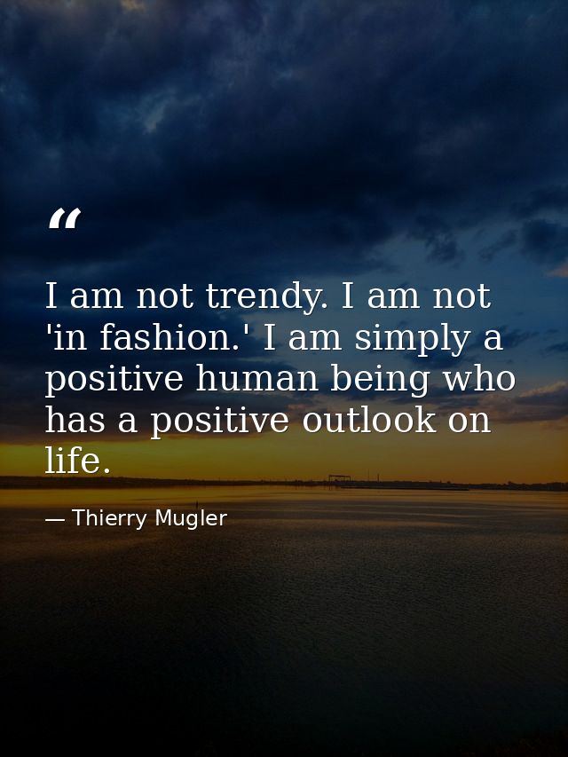 I am not trendy. I am not 'in fashion.' I am simply a positive human being who has a positive outlook on life. — Thierry Mugler