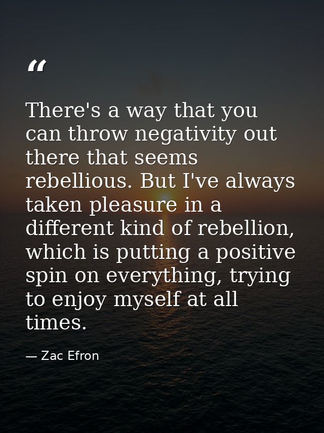 There's a way that you can throw negativity out there that seems rebellious. But I've always taken pleasure in a differe — Zac Efron