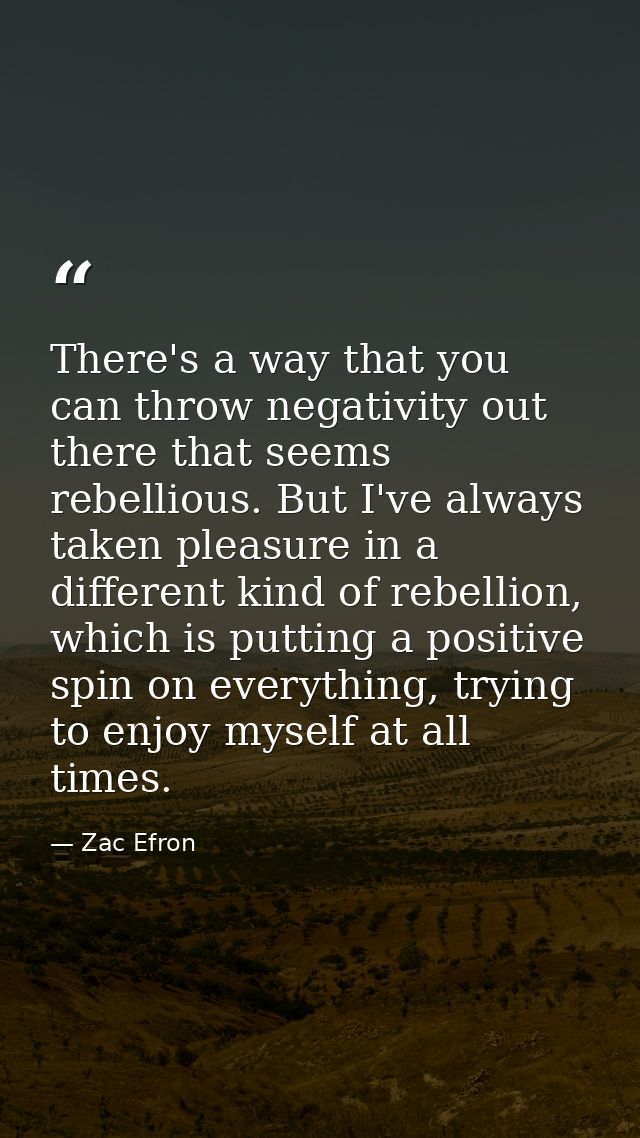 There's a way that you can throw negativity out there that seems rebellious. But I've always taken pleasure in a differe — Zac Efron