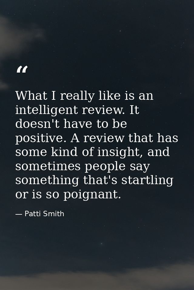 What I really like is an intelligent review. It doesn't have to be positive. A review that has some kind of insight, and — Patti Smith