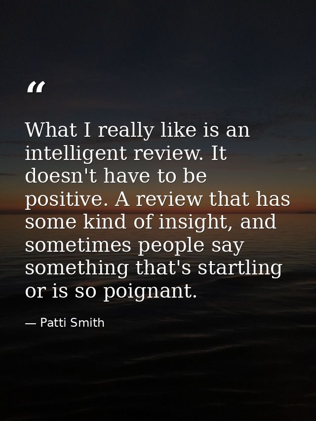 What I really like is an intelligent review. It doesn't have to be positive. A review that has some kind of insight, and — Patti Smith