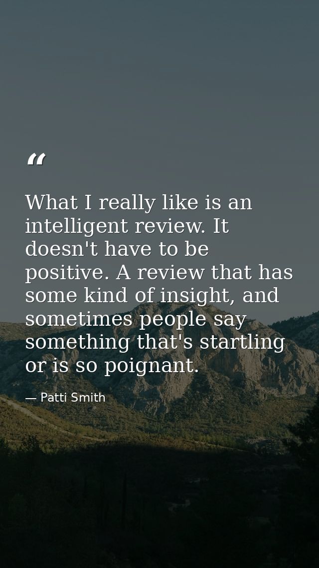 What I really like is an intelligent review. It doesn't have to be positive. A review that has some kind of insight, and — Patti Smith