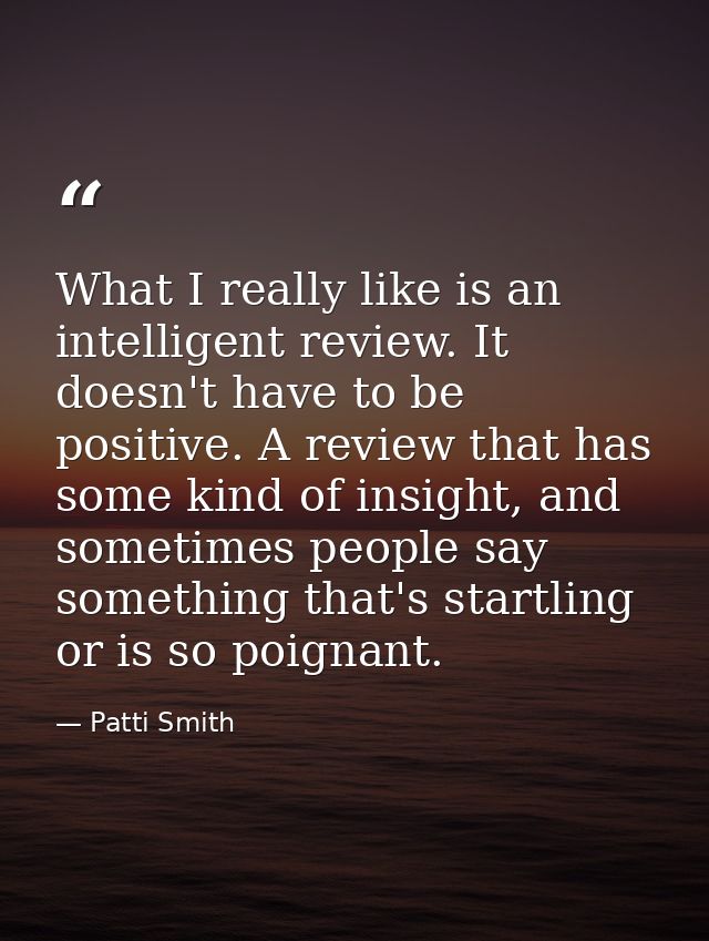 What I really like is an intelligent review. It doesn't have to be positive. A review that has some kind of insight, and — Patti Smith