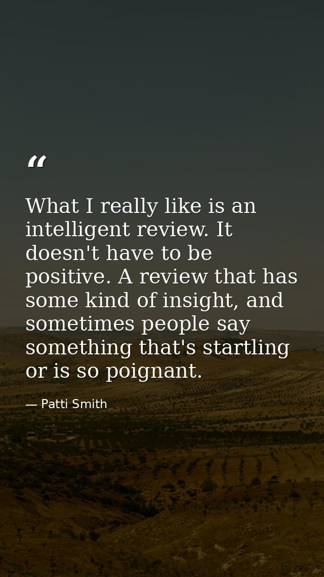 What I really like is an intelligent review. It doesn't have to be positive. A review that has some kind of insight, and — Patti Smith